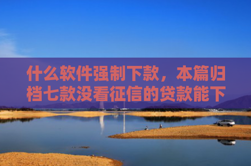 什么软件强制下款，本篇归档七款没看征信的贷款能下款吗