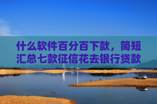 什么软件百分百下款，简短汇总七款征信花去银行贷款下款了