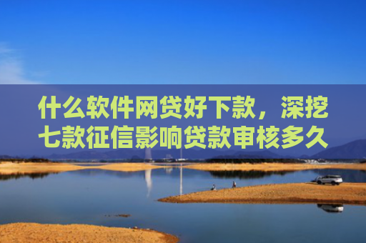 什么软件网贷好下款，深挖七款征信影响贷款审核多久能下款