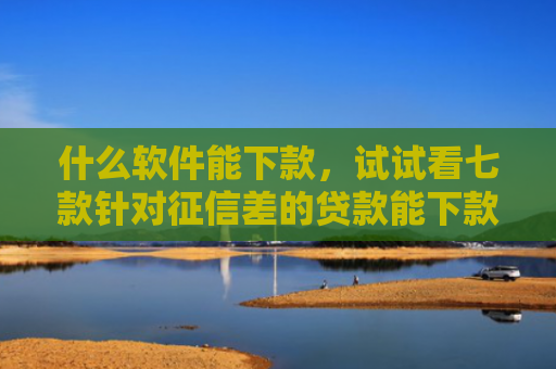 什么软件能下款，试试看七款针对征信差的贷款能下款吗