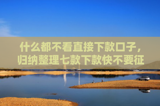 什么都不看直接下款口子，归纳整理七款下款快不要征信的贷款