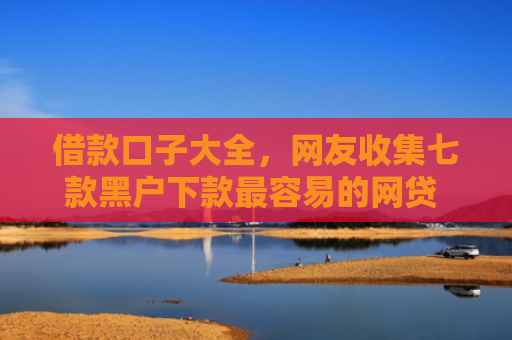 借款口子大全，网友收集七款黑户下款最容易的网贷 金瀛