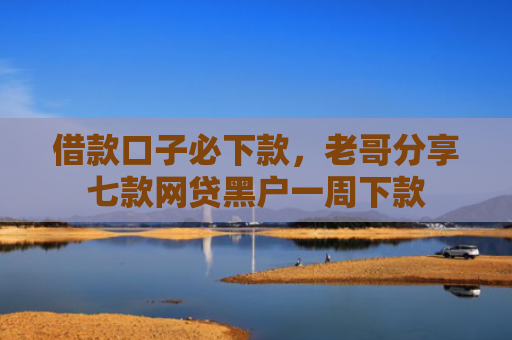 借款口子必下款，老哥分享七款网贷黑户一周下款