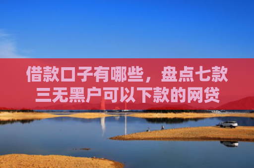 借款口子有哪些，盘点七款三无黑户可以下款的网贷