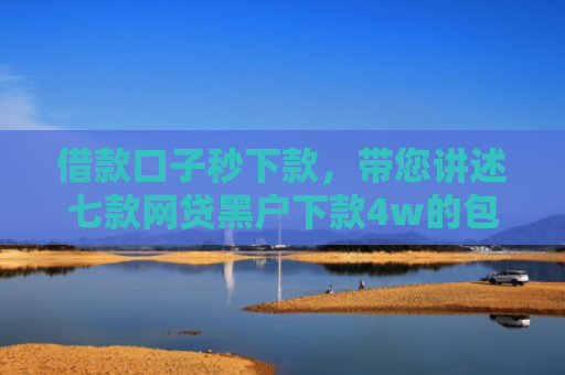 借款口子秒下款，带您讲述七款网贷黑户下款4w的包装
