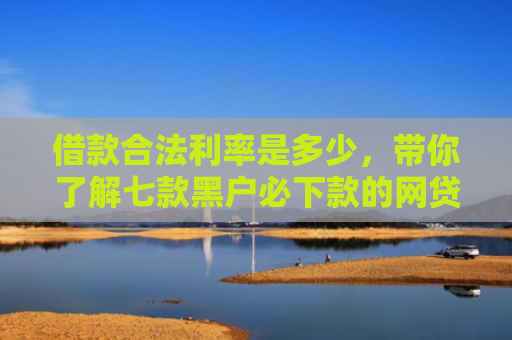 借款合法利率是多少，带你了解七款黑户必下款的网贷靠谱吗