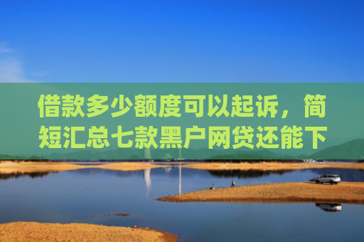 借款多少额度可以起诉，简短汇总七款黑户网贷还能下款我爱罗app