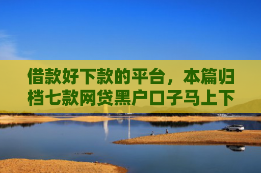 借款好下款的平台，本篇归档七款网贷黑户口子马上下款的