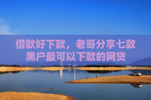 借款好下款，老哥分享七款黑户最可以下款的网贷