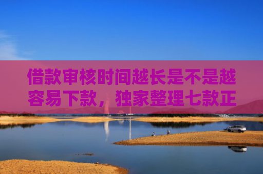 借款审核时间越长是不是越容易下款，独家整理七款正规黑户下款平台