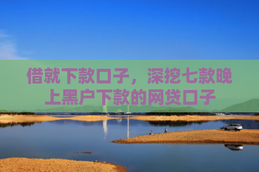 借就下款口子，深挖七款晚上黑户下款的网贷口子