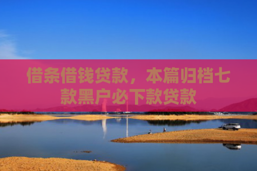 借条借钱贷款，本篇归档七款黑户必下款贷款