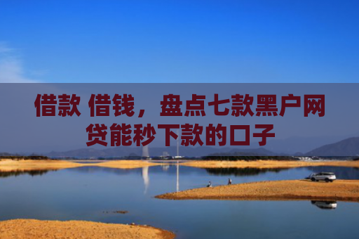 借款 借钱，盘点七款黑户网贷能秒下款的口子