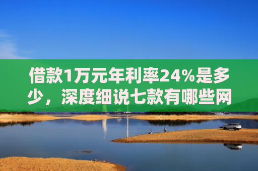 借款1万元年利率24%是多少，深度细说七款有哪些网贷黑户下款的