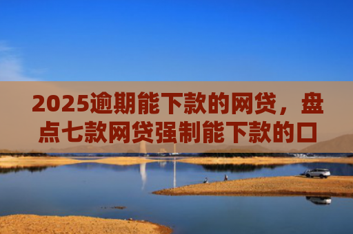 2025逾期能下款的网贷，盘点七款网贷强制能下款的口子