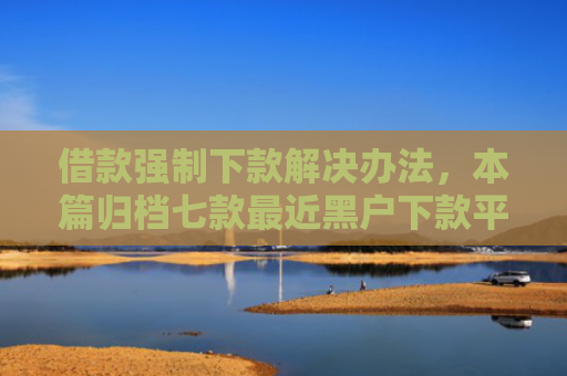借款强制下款解决办法，本篇归档七款最近黑户下款平台