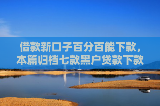 借款新口子百分百能下款，本篇归档七款黑户贷款下款的平台