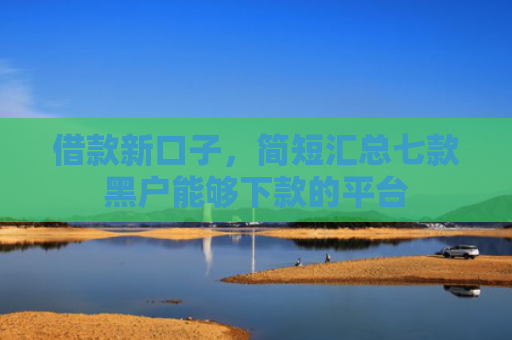 借款新口子，简短汇总七款黑户能够下款的平台