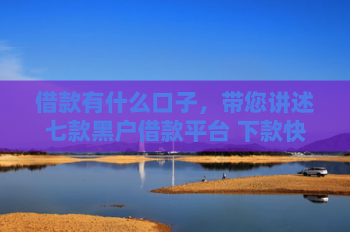 借款有什么口子，带您讲述七款黑户借款平台 下款快