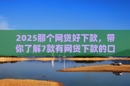 2025那个网贷好下款，带你了解7款有网贷下款的口子