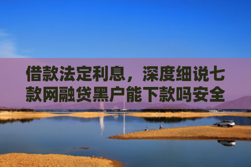 借款法定利息，深度细说七款网融贷黑户能下款吗安全吗