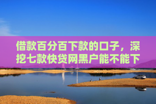 借款百分百下款的口子，深挖七款快贷网黑户能不能下款