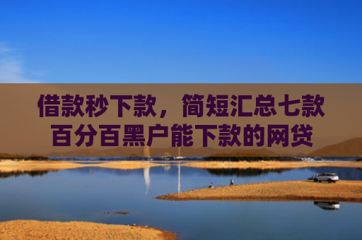 借款秒下款，简短汇总七款百分百黑户能下款的网贷