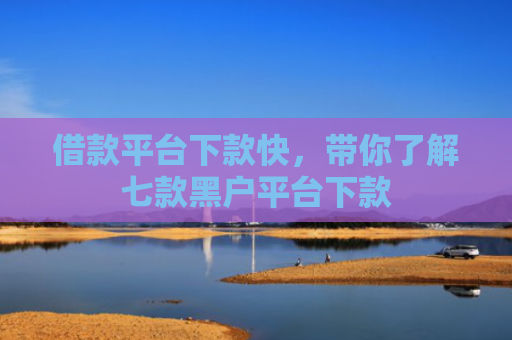 借款平台下款快，带你了解七款黑户平台下款