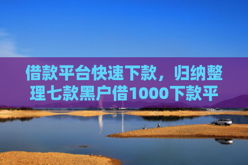 借款平台快速下款，归纳整理七款黑户借1000下款平台