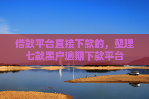 借款平台直接下款的，整理七款黑户逾期下款平台