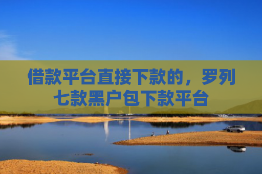 借款平台直接下款的，罗列七款黑户包下款平台