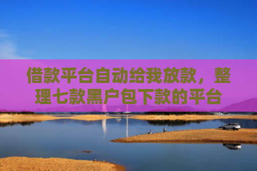借款平台自动给我放款，整理七款黑户包下款的平台