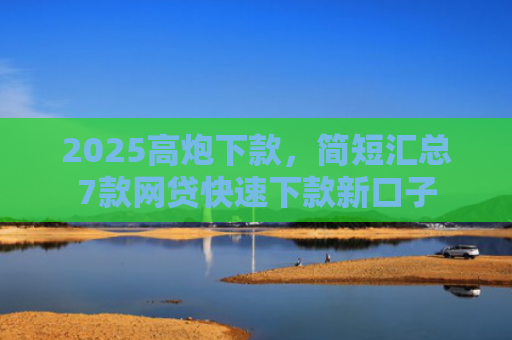 2025高炮下款，简短汇总7款网贷快速下款新口子