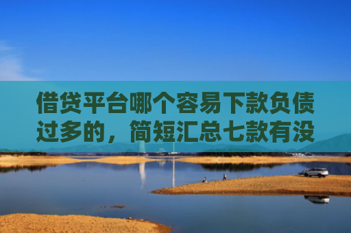 借贷平台哪个容易下款负债过多的，简短汇总七款有没有网贷黑户能下款的
