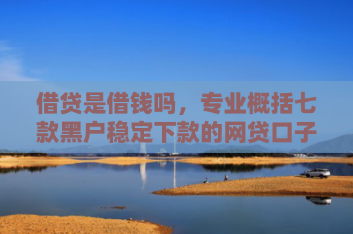 借贷是借钱吗，专业概括七款黑户稳定下款的网贷口子