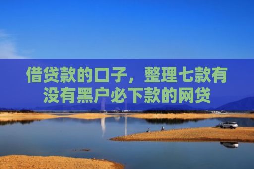 借贷款的口子，整理七款有没有黑户必下款的网贷