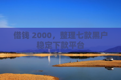 借钱 2000，整理七款黑户稳定下款平台