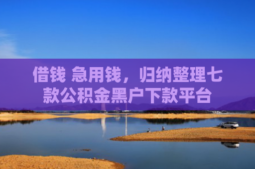 借钱 急用钱，归纳整理七款公积金黑户下款平台
