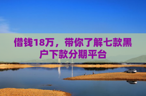 借钱18万，带你了解七款黑户下款分期平台