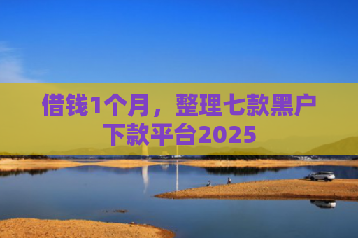 借钱1个月，整理七款黑户下款平台2025
