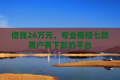 借钱26万元，专业概括七款黑户有下款的平台