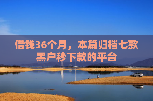 借钱36个月，本篇归档七款黑户秒下款的平台