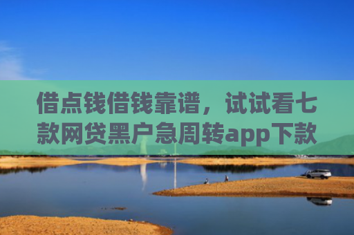 借点钱借钱靠谱，试试看七款网贷黑户急周转app下款么