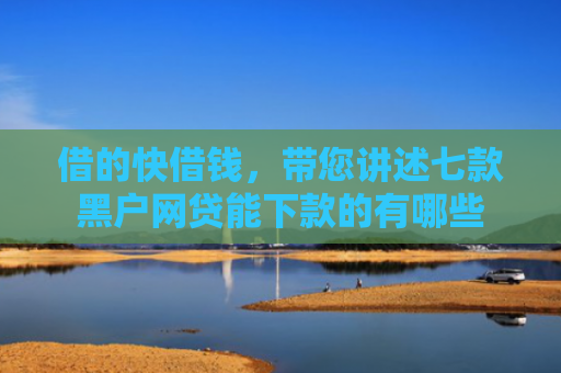 借的快借钱，带您讲述七款黑户网贷能下款的有哪些