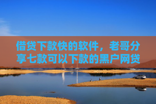 借贷下款快的软件，老哥分享七款可以下款的黑户网贷平台