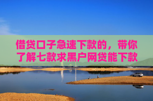 借贷口子急速下款的，带你了解七款求黑户网贷能下款的口子