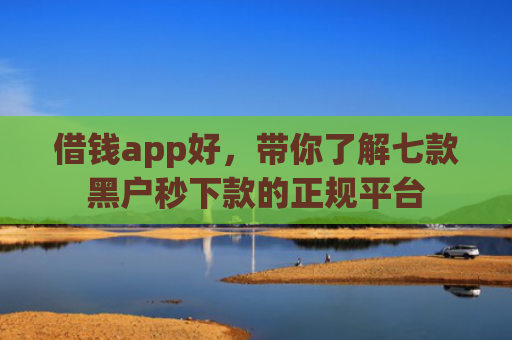 借钱app好，带你了解七款黑户秒下款的正规平台