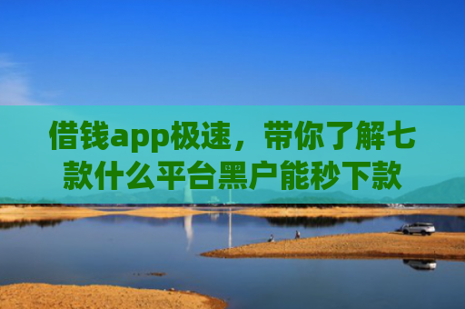 借钱app极速，带你了解七款什么平台黑户能秒下款