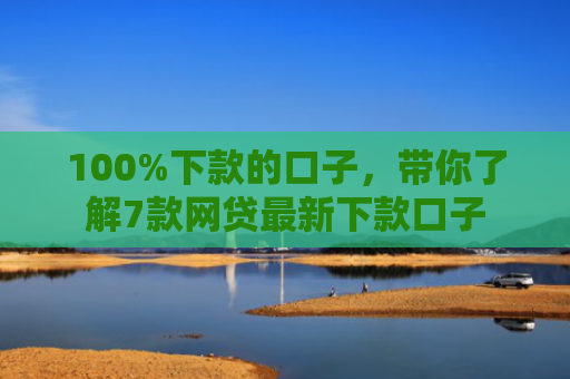 100%下款的口子，带你了解7款网贷最新下款口子