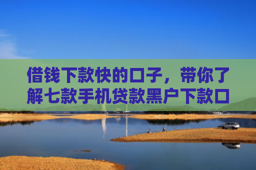 借钱下款快的口子，带你了解七款手机贷款黑户下款口子